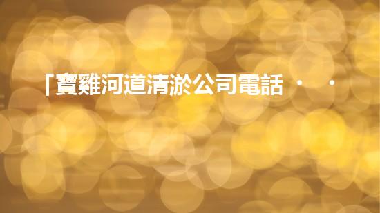 「寶雞河道清淤公司電話，專家為你解答清淤疑問(wèn)」